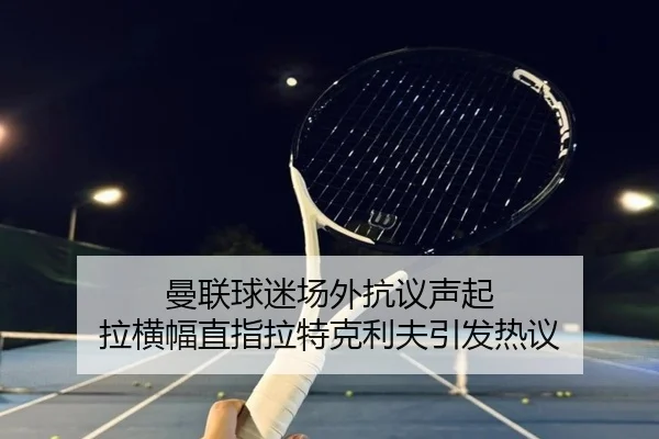 曼联球迷场外抗议声起 拉横幅直指拉特克利夫引发热议