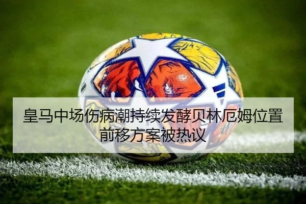 皇马中场伤病潮持续发酵贝林厄姆位置前移方案被热议