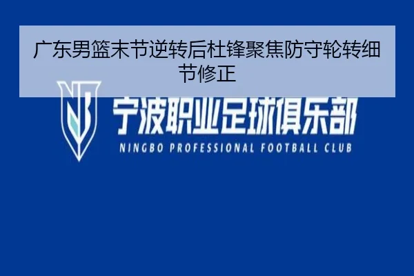 广东男篮末节逆转后杜锋聚焦防守轮转细节修正